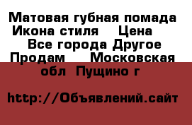 Матовая губная помада “Икона стиля“ › Цена ­ 499 - Все города Другое » Продам   . Московская обл.,Пущино г.